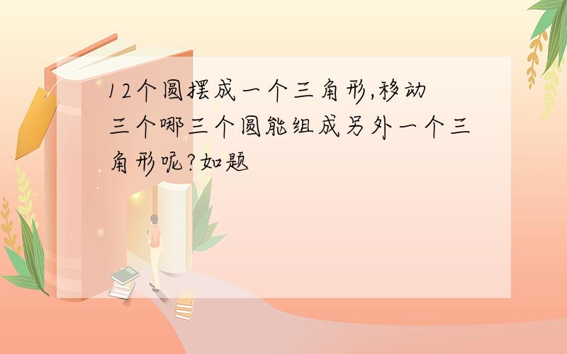 12个圆摆成一个三角形,移动三个哪三个圆能组成另外一个三角形呢?如题