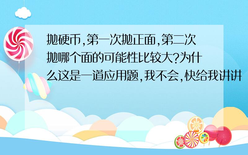 抛硬币,第一次抛正面,第二次抛哪个面的可能性比较大?为什么这是一道应用题,我不会,快给我讲讲