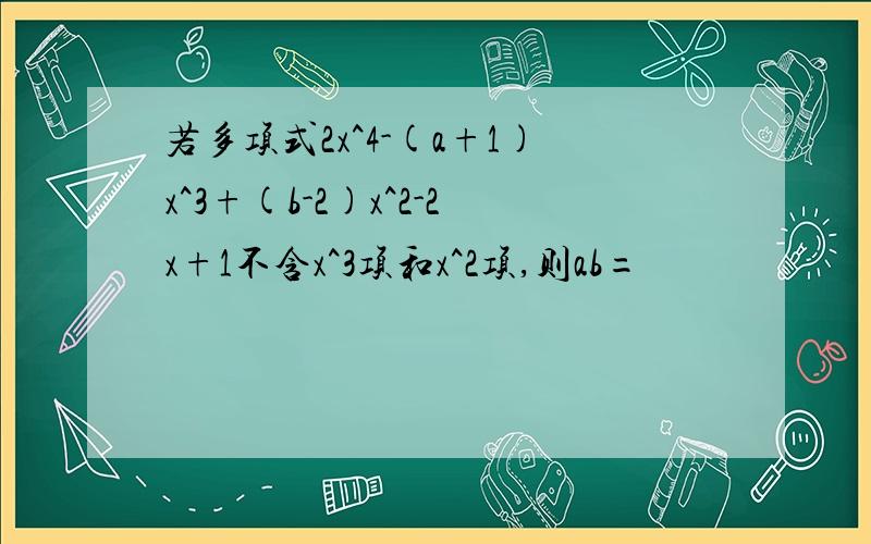 若多项式2x^4-(a+1)x^3+(b-2)x^2-2x+1不含x^3项和x^2项,则ab=