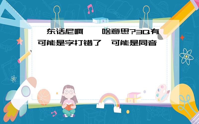 邵东话尼啊噻,啥意思?3Q有可能是字打错了,可能是同音,