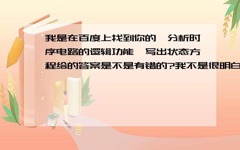 我是在百度上找到你的,分析时序电路的逻辑功能,写出状态方程给的答案是不是有错的?我不是很明白那个状态方程,感觉上是错的~其实什么是状态方程?是怎么写的?我在书上找不到,所以来找