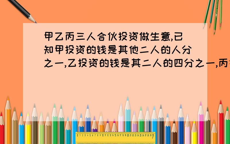 甲乙丙三人合伙投资做生意,已知甲投资的钱是其他二人的人分之一,乙投资的钱是其二人的四分之一,丙投资7万元,甲乙各投资多少钱?