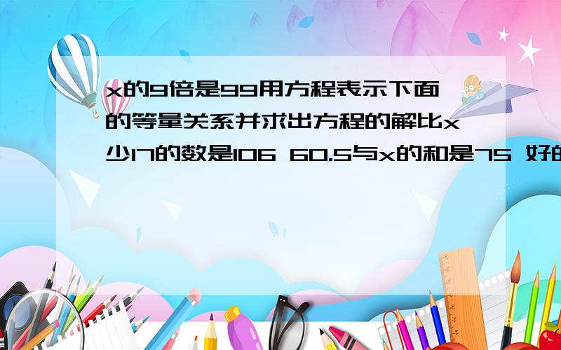 x的9倍是99用方程表示下面的等量关系并求出方程的解比x少17的数是106 60.5与x的和是75 好的话种种悬赏!