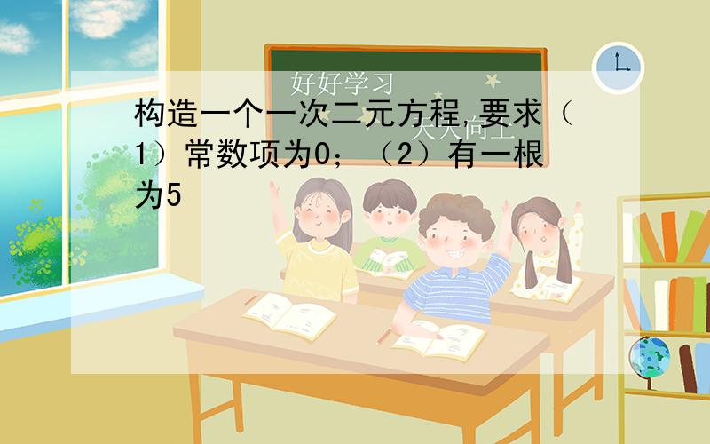 构造一个一次二元方程,要求（1）常数项为0；（2）有一根为5