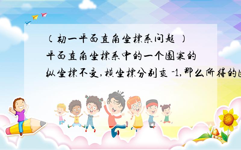 （初一平面直角坐标系问题 ）平面直角坐标系中的一个图案的纵坐标不变,横坐标分别乘 -1,那么所得的图案平面直角坐标系中的一个图案的纵坐标不变,横坐标分别乘 -1,那么所得的图案与原