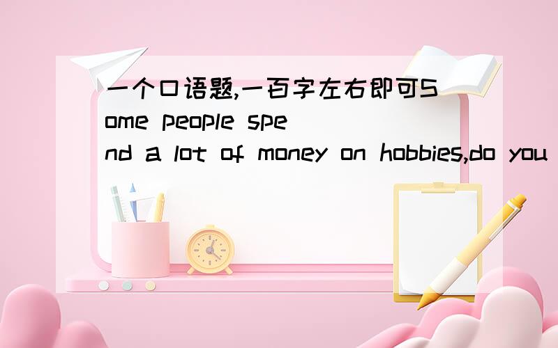 一个口语题,一百字左右即可Some people spend a lot of money on hobbies,do you think it worthwhile?Why or why not?