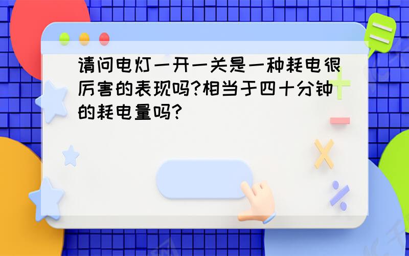 请问电灯一开一关是一种耗电很厉害的表现吗?相当于四十分钟的耗电量吗?