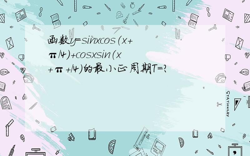 函数y=sinxcos（x+π/4）+cosxsin（x+π+/4）的最小正周期T=?