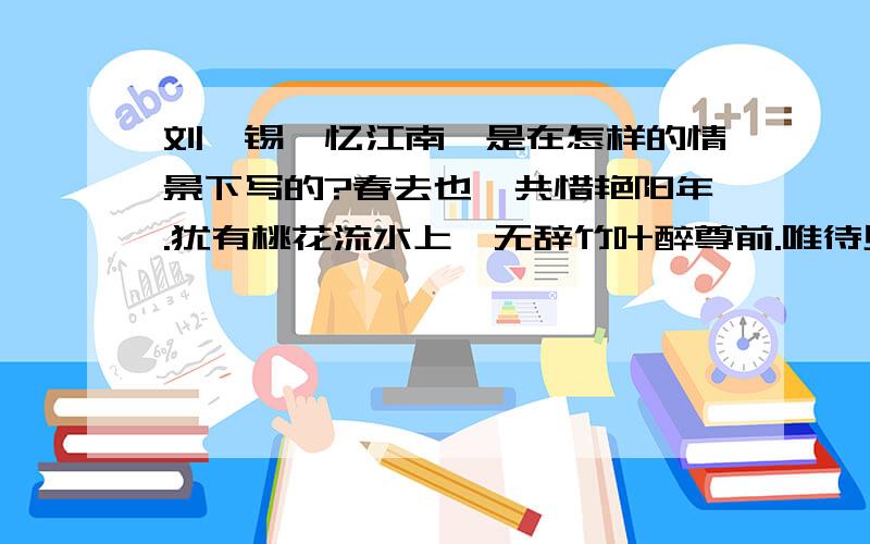 刘禹锡《忆江南》是在怎样的情景下写的?春去也,共惜艳阳年.犹有桃花流水上,无辞竹叶醉尊前.唯待见青天.——刘禹锡《忆江南》这首词说是伤春感时,我却觉得有种别的意蕴.请知者将他彼