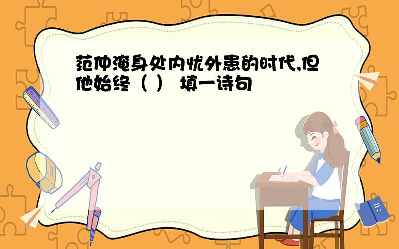 范仲淹身处内忧外患的时代,但他始终（ ） 填一诗句