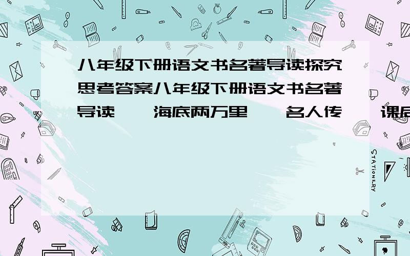 八年级下册语文书名著导读探究思考答案八年级下册语文书名著导读,《海底两万里》《名人传》,课后有个“探究思考”,一共五个问题,每一道题不少于100字,好的还有赏.