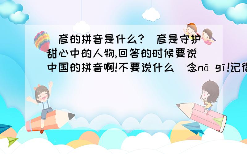 凪彦的拼音是什么?凪彦是守护甜心中的人物,回答的时候要说中国的拼音啊!不要说什么凪念nā gī!记得一定要说中国的拼音!两个字都要说,不要只说一个!