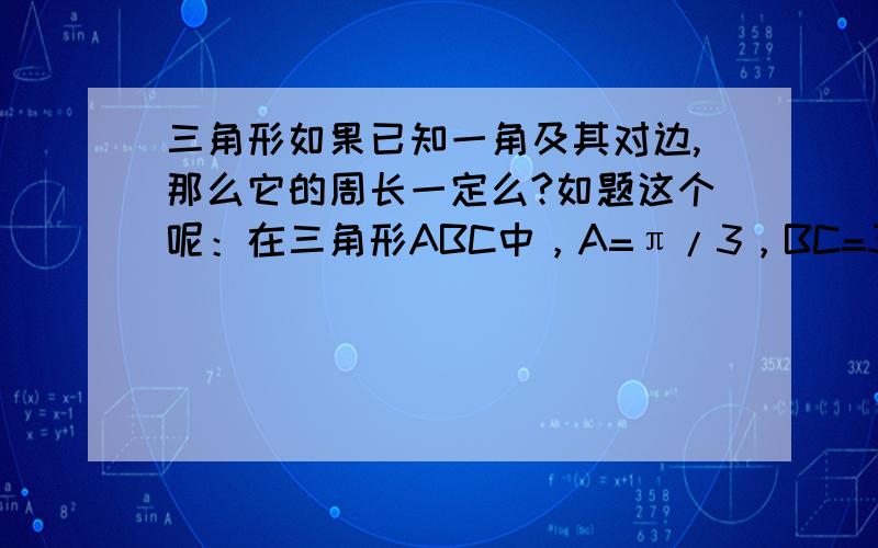 三角形如果已知一角及其对边,那么它的周长一定么?如题这个呢：在三角形ABC中，A=π/3，BC=3,则三角形ABC的周长为？答案是6sin（B+π/6)+3，答案中的B是不是有两个值？