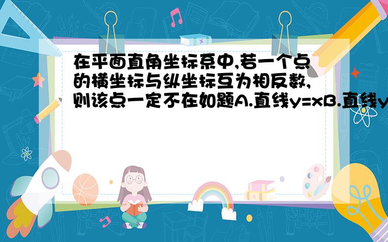 在平面直角坐标系中,若一个点的横坐标与纵坐标互为相反数,则该点一定不在如题A.直线y=xB.直线y=-xC.抛物线y=x2上D.双曲线y=1/x最好每个选择都说明原因 ,最好有图 ,