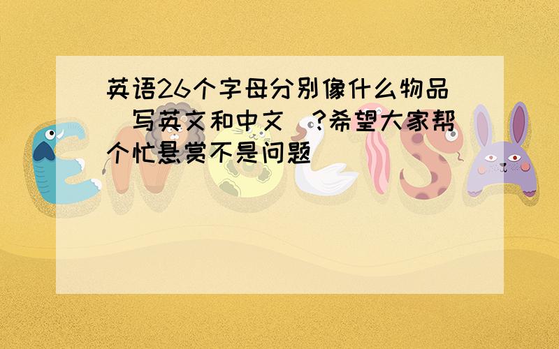 英语26个字母分别像什么物品（写英文和中文）?希望大家帮个忙悬赏不是问题