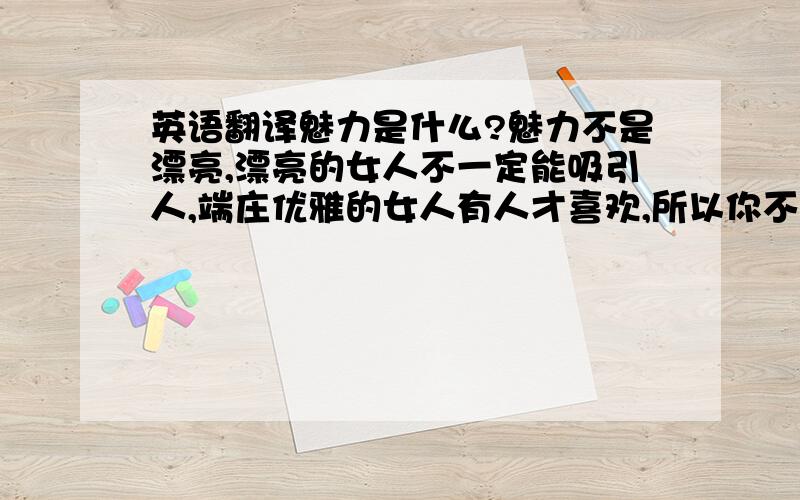 英语翻译魅力是什么?魅力不是漂亮,漂亮的女人不一定能吸引人,端庄优雅的女人有人才喜欢,所以你不用担心自己不够漂亮.简爱原文翻译是啥 ,