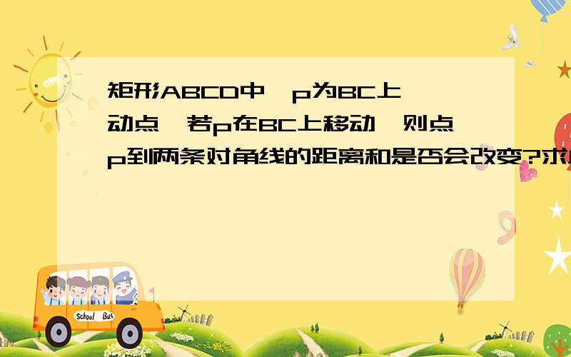 矩形ABCD中,p为BC上一动点,若p在BC上移动,则点p到两条对角线的距离和是否会改变?求此距离和