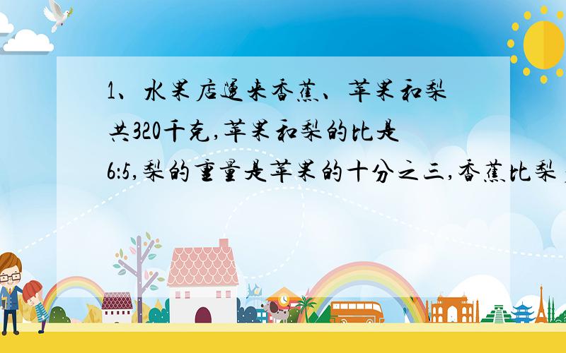 1、水果店运来香蕉、苹果和梨共320千克,苹果和梨的比是6：5,梨的重量是苹果的十分之三,香蕉比梨多多少千克?2、一对互相咬合的齿轮,主动轮有45个齿,每分钟转80圈,从动轮有20个齿,每分钟转