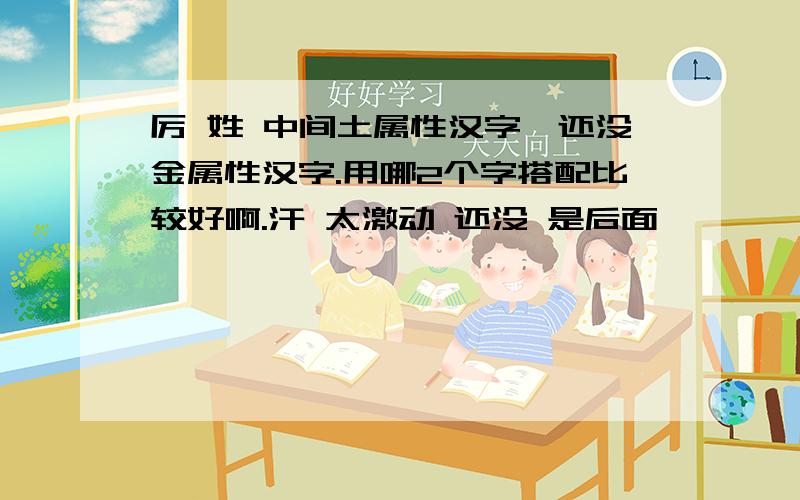 厉 姓 中间土属性汉字,还没金属性汉字.用哪2个字搭配比较好啊.汗 太激动 还没 是后面