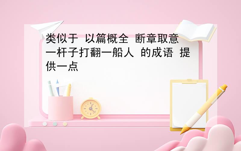 类似于 以篇概全 断章取意 一杆子打翻一船人 的成语 提供一点