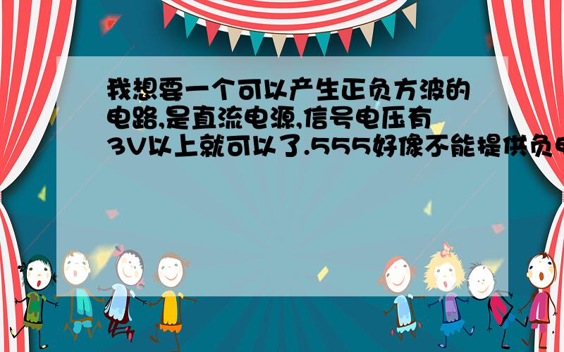 我想要一个可以产生正负方波的电路,是直流电源,信号电压有3V以上就可以了.555好像不能提供负电压可以有其他的集成电路输入正6V输出正负方波吗?