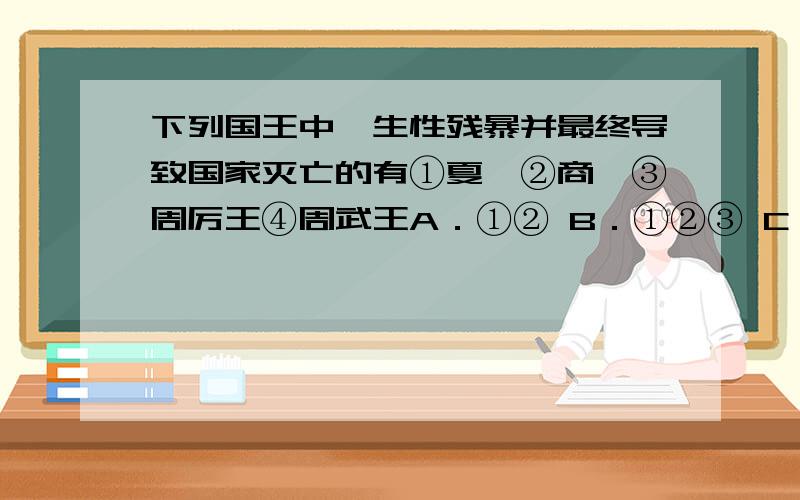 下列国王中,生性残暴并最终导致国家灭亡的有①夏桀②商纣③周厉王④周武王A．①② B．①②③ C．①②③④ D．①②④打错了.④应该是周幽王