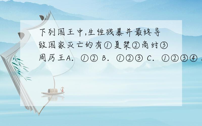 下列国王中,生性残暴并最终导致国家灭亡的有①夏桀②商纣③周厉王A．①② B．①②③ C．①②③④ D．①②④