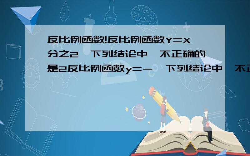 反比例函数!反比例函数Y=X分之2,下列结论中,不正确的是2反比例函数y=－,下列结论中,不正确的是（ ）xA.图象必经过（1,2） B.Y随X的增大而减少C.图象在第一、三象限内 D.若X＞1,则Y＜2为什么啊