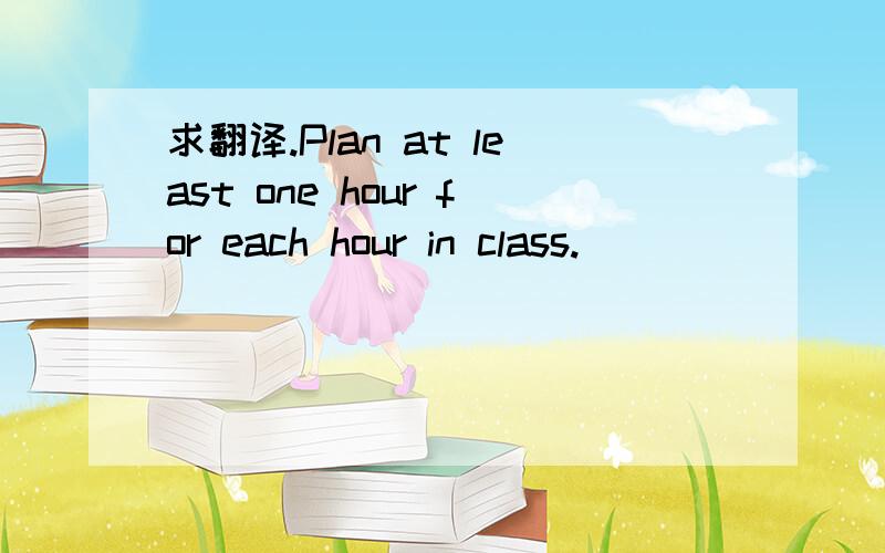 求翻译.Plan at least one hour for each hour in class.