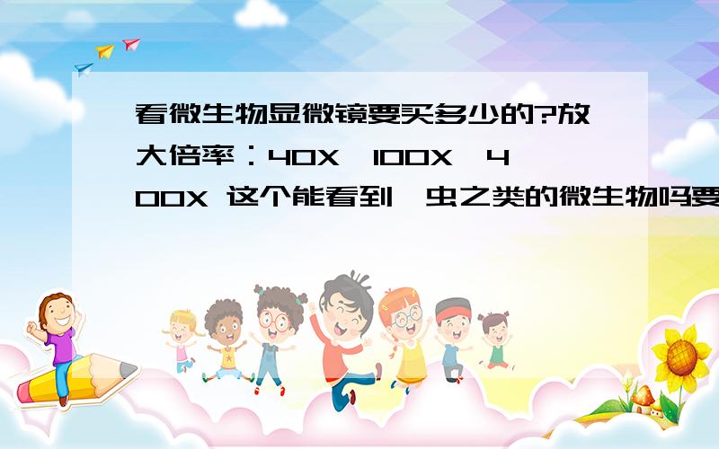 看微生物显微镜要买多少的?放大倍率：40X、100X、400X 这个能看到螨虫之类的微生物吗要买多大的才可以看到微生物呢?大概多少钱