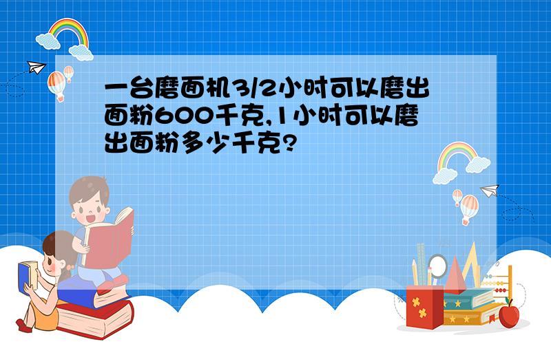 一台磨面机3/2小时可以磨出面粉600千克,1小时可以磨出面粉多少千克?