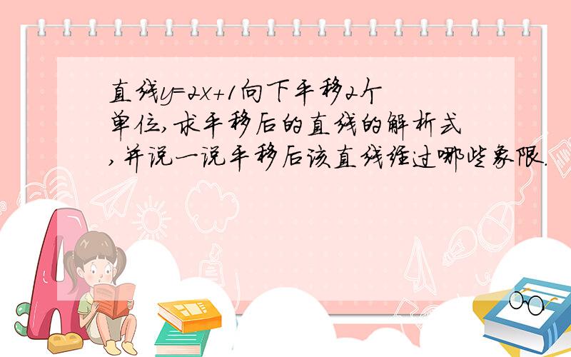 直线y=2x+1向下平移2个单位,求平移后的直线的解析式,并说一说平移后该直线经过哪些象限.