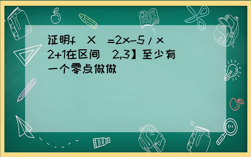 证明f(X)=2x-5/x^2+1在区间（2,3】至少有一个零点做做