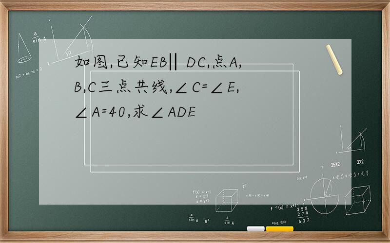 如图,已知EB‖DC,点A,B,C三点共线,∠C=∠E,∠A=40,求∠ADE