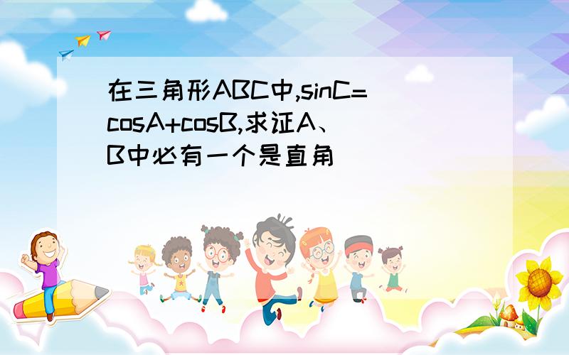 在三角形ABC中,sinC=cosA+cosB,求证A、B中必有一个是直角