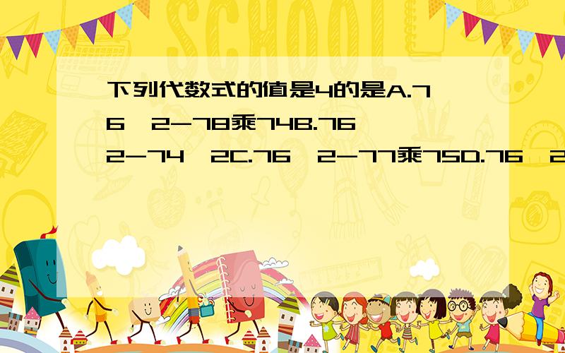 下列代数式的值是4的是A.76^2-78乘74B.76^2-74^2C.76^2-77乘75D.76^2-78乘74说道理