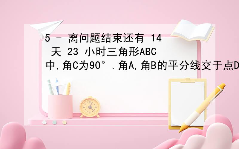 5 - 离问题结束还有 14 天 23 小时三角形ABC中,角C为90°.角A,角B的平分线交于点D.DE垂直于BC于E,DF垂直于AC于F.求证：四边形FDEC为正方形