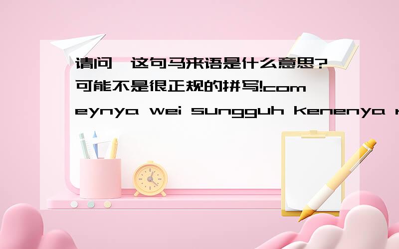 请问,这句马来语是什么意思?可能不是很正规的拼写!comeynya wei sungguh kenenya raso.perangai lemoh lembut gayo bergayo.pingge ramping lecu di mulut meroh menyalo.