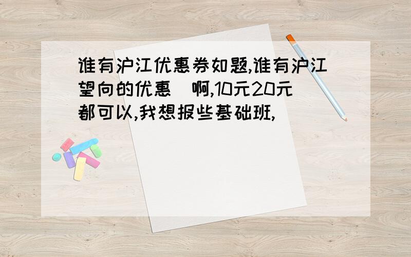 谁有沪江优惠券如题,谁有沪江望向的优惠劵啊,10元20元都可以,我想报些基础班,