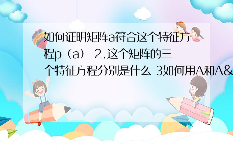 如何证明矩阵a符合这个特征方程p（a） 2.这个矩阵的三个特征方程分别是什么 3如何用A和A如何证明矩阵a符合这个特征方程p（a）2.这个矩阵的三个特征方程分别是什么3如何用A和A²表示A