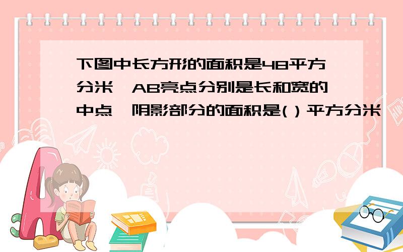 下图中长方形的面积是48平方分米,AB亮点分别是长和宽的中点,阴影部分的面积是(）平方分米