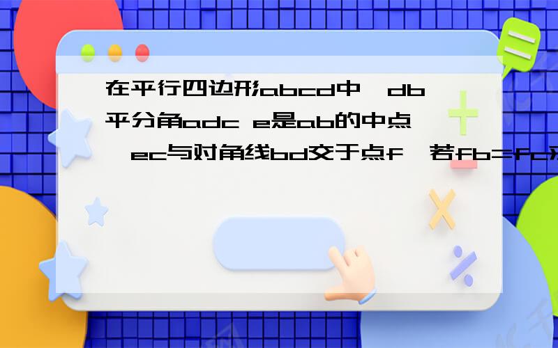 在平行四边形abcd中,db平分角adc e是ab的中点,ec与对角线bd交于点f,若fb=fc求∠ECB的度数