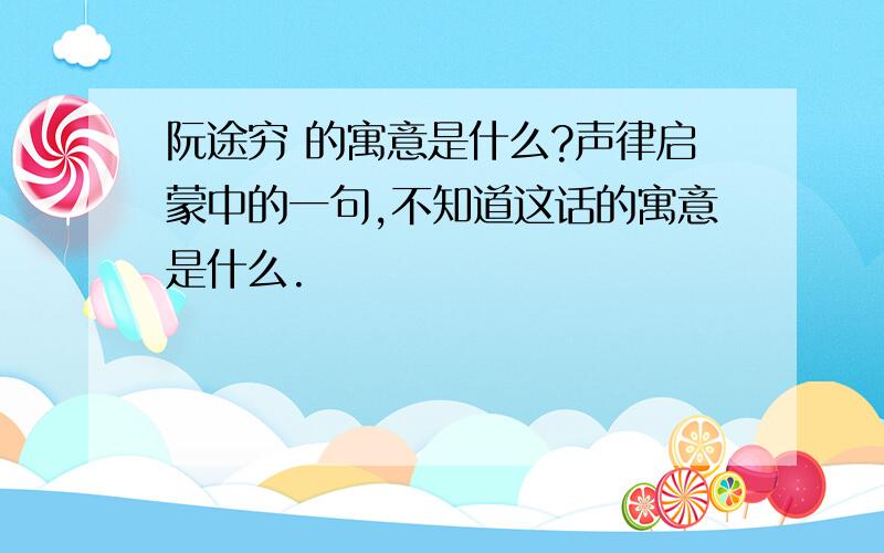 阮途穷 的寓意是什么?声律启蒙中的一句,不知道这话的寓意是什么.