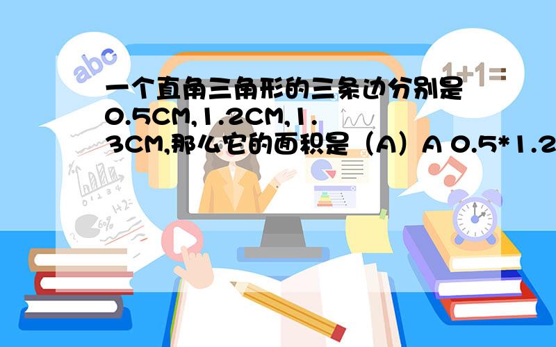 一个直角三角形的三条边分别是0.5CM,1.2CM,1.3CM,那么它的面积是（A）A 0.5*1.2/2 B 13.5X13/2C无法确定 请哪位高人帮我举三个相同相近的例子