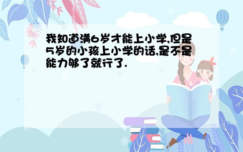 我知道满6岁才能上小学,但是5岁的小孩上小学的话,是不是能力够了就行了.