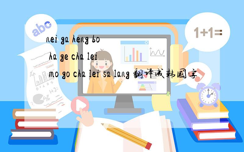 nei ga heng bo ha ge cha lei mo go cha lei sa lang 翻译成韩国字