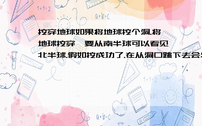 挖穿地球如果将地球挖个洞.将地球挖穿,要从南半球可以看见北半球.假如挖成功了.在从洞口跳下去会怎么样.