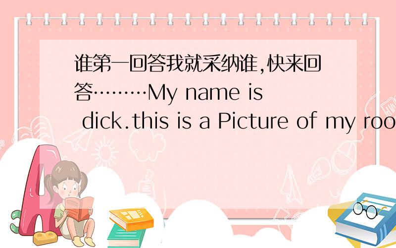 谁第一回答我就采纳谁,快来回答………My name is dick.this is a Picture of my room.There is a big bed .There ___White curtains.The computer is___the desk.The clothes are__the__.The closet is__the desk.Thereis a trash bin__the door.What'