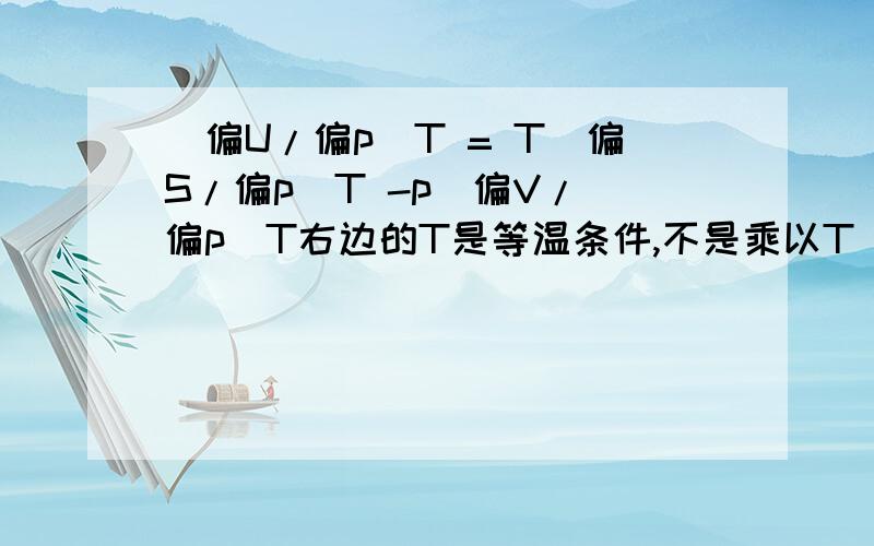 (偏U/偏p)T = T(偏S/偏p)T -p(偏V/ 偏p)T右边的T是等温条件,不是乘以T