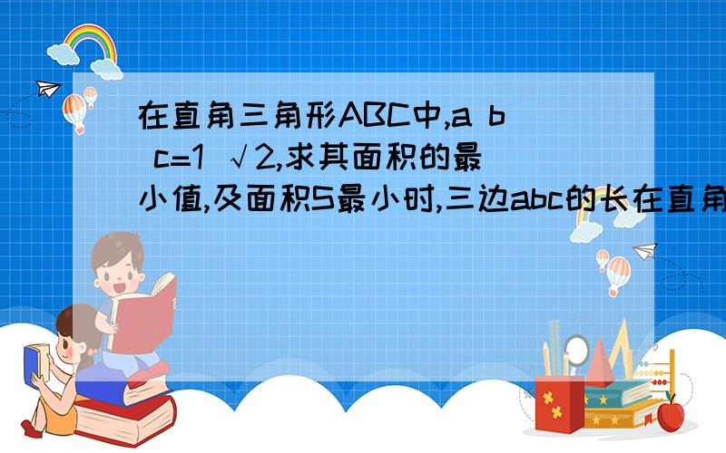 在直角三角形ABC中,a b c=1 √2,求其面积的最小值,及面积S最小时,三边abc的长在直角三角形ABC中，a+b+c=1 根号2，求其面积的最小值，及面积S最小时，三边a、b、c的长。